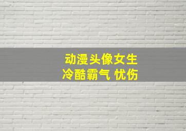 动漫头像女生冷酷霸气 忧伤